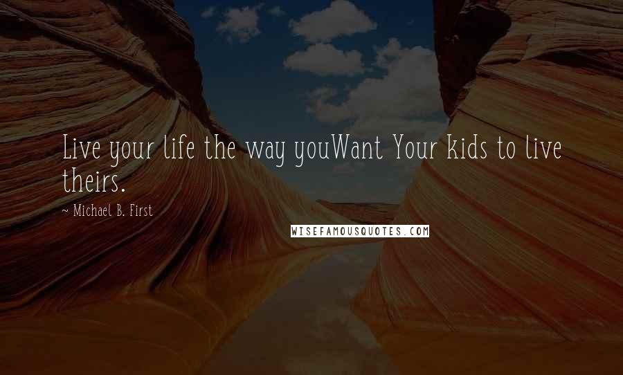 Michael B. First Quotes: Live your life the way youWant Your kids to live theirs.