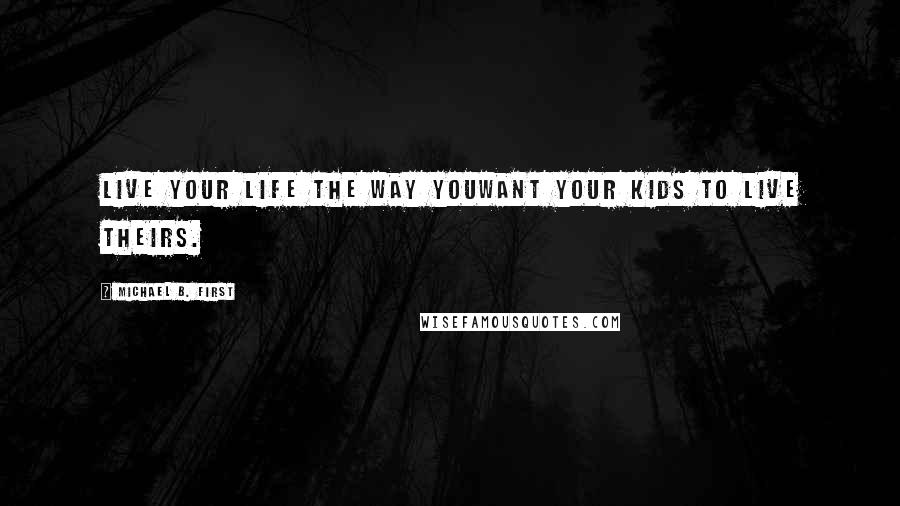 Michael B. First Quotes: Live your life the way youWant Your kids to live theirs.