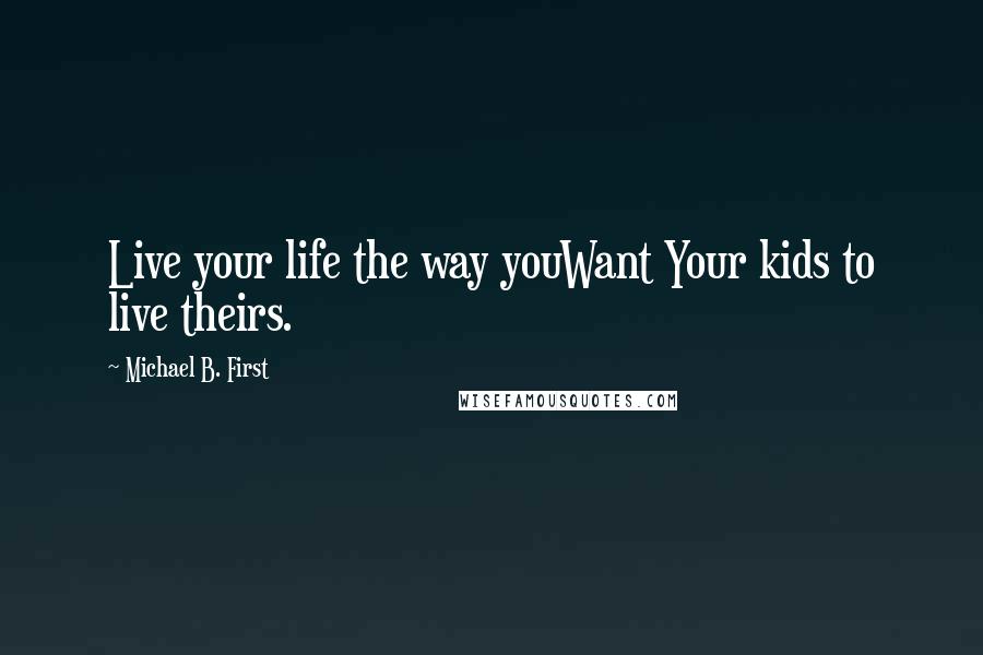 Michael B. First Quotes: Live your life the way youWant Your kids to live theirs.