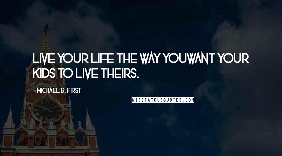 Michael B. First Quotes: Live your life the way youWant Your kids to live theirs.