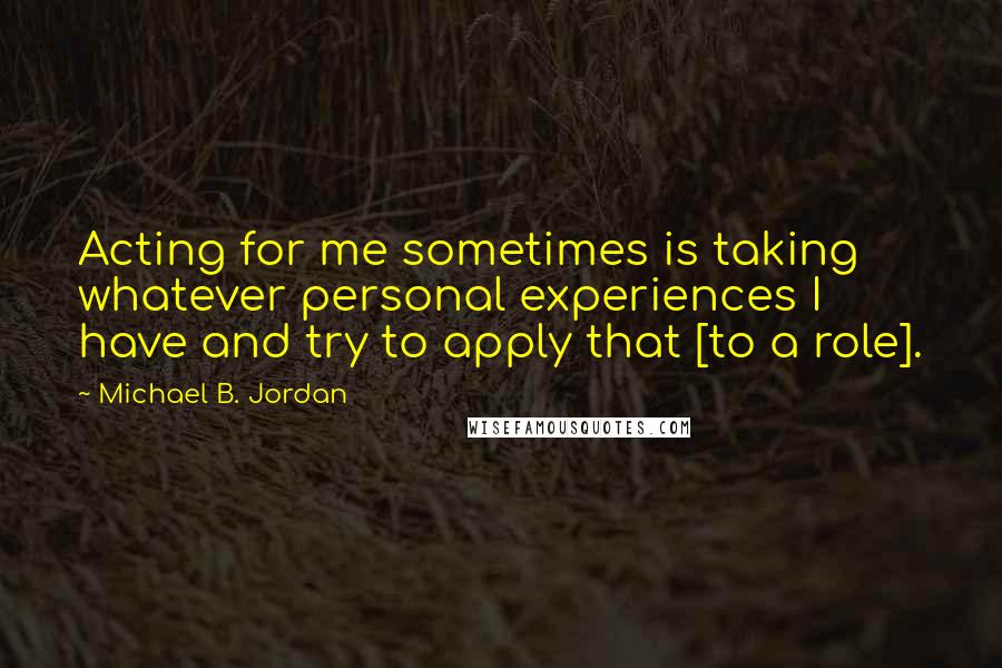 Michael B. Jordan Quotes: Acting for me sometimes is taking whatever personal experiences I have and try to apply that [to a role].