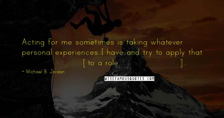 Michael B. Jordan Quotes: Acting for me sometimes is taking whatever personal experiences I have and try to apply that [to a role].