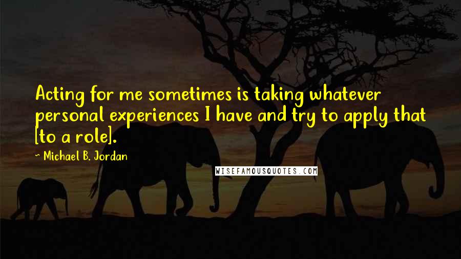 Michael B. Jordan Quotes: Acting for me sometimes is taking whatever personal experiences I have and try to apply that [to a role].