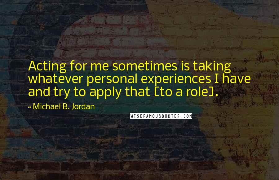 Michael B. Jordan Quotes: Acting for me sometimes is taking whatever personal experiences I have and try to apply that [to a role].