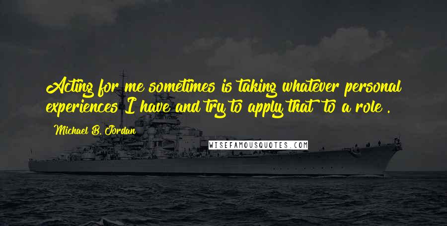 Michael B. Jordan Quotes: Acting for me sometimes is taking whatever personal experiences I have and try to apply that [to a role].