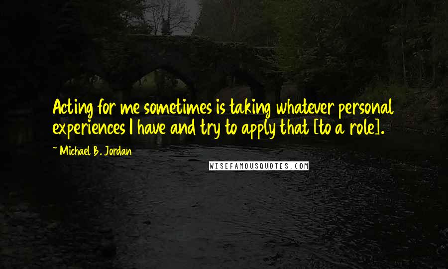 Michael B. Jordan Quotes: Acting for me sometimes is taking whatever personal experiences I have and try to apply that [to a role].