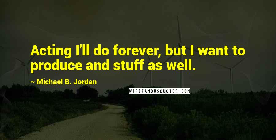 Michael B. Jordan Quotes: Acting I'll do forever, but I want to produce and stuff as well.