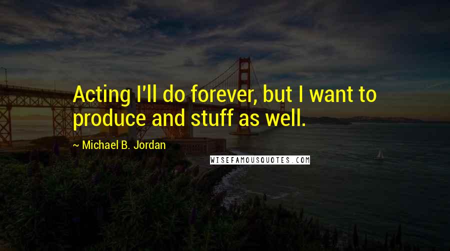 Michael B. Jordan Quotes: Acting I'll do forever, but I want to produce and stuff as well.