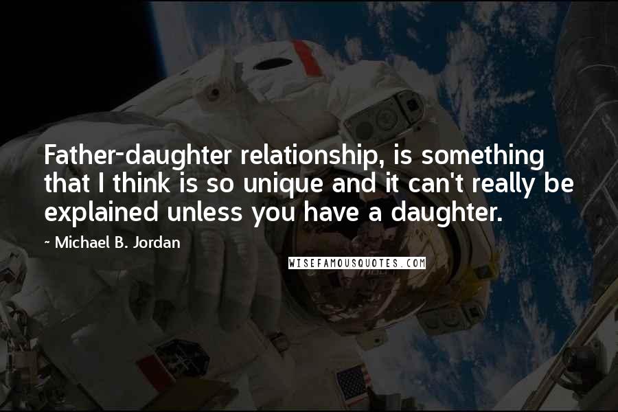 Michael B. Jordan Quotes: Father-daughter relationship, is something that I think is so unique and it can't really be explained unless you have a daughter.