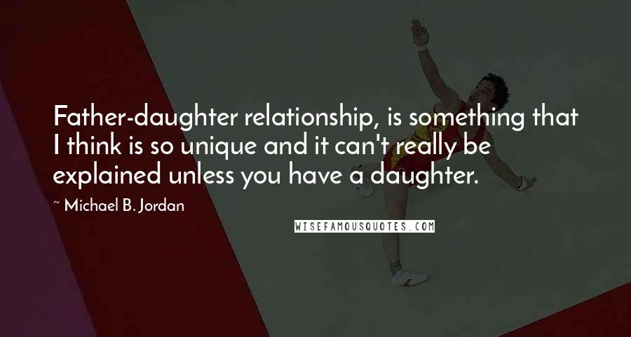 Michael B. Jordan Quotes: Father-daughter relationship, is something that I think is so unique and it can't really be explained unless you have a daughter.