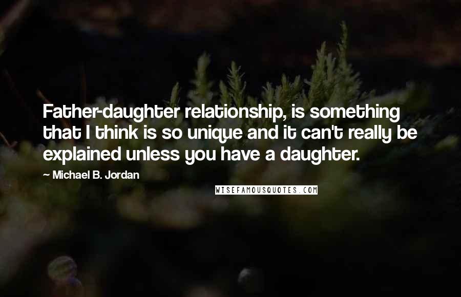 Michael B. Jordan Quotes: Father-daughter relationship, is something that I think is so unique and it can't really be explained unless you have a daughter.