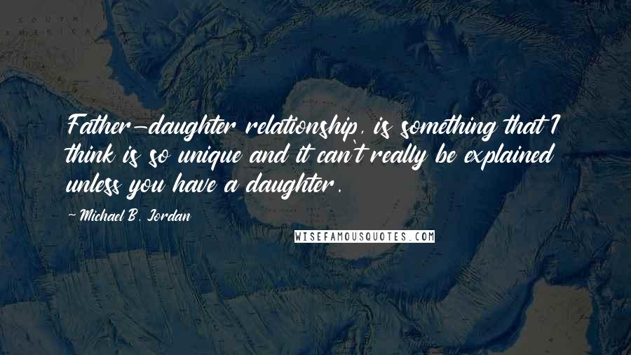 Michael B. Jordan Quotes: Father-daughter relationship, is something that I think is so unique and it can't really be explained unless you have a daughter.