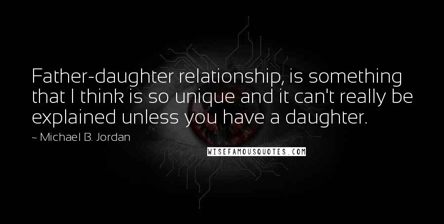 Michael B. Jordan Quotes: Father-daughter relationship, is something that I think is so unique and it can't really be explained unless you have a daughter.