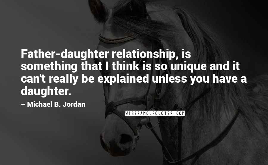 Michael B. Jordan Quotes: Father-daughter relationship, is something that I think is so unique and it can't really be explained unless you have a daughter.