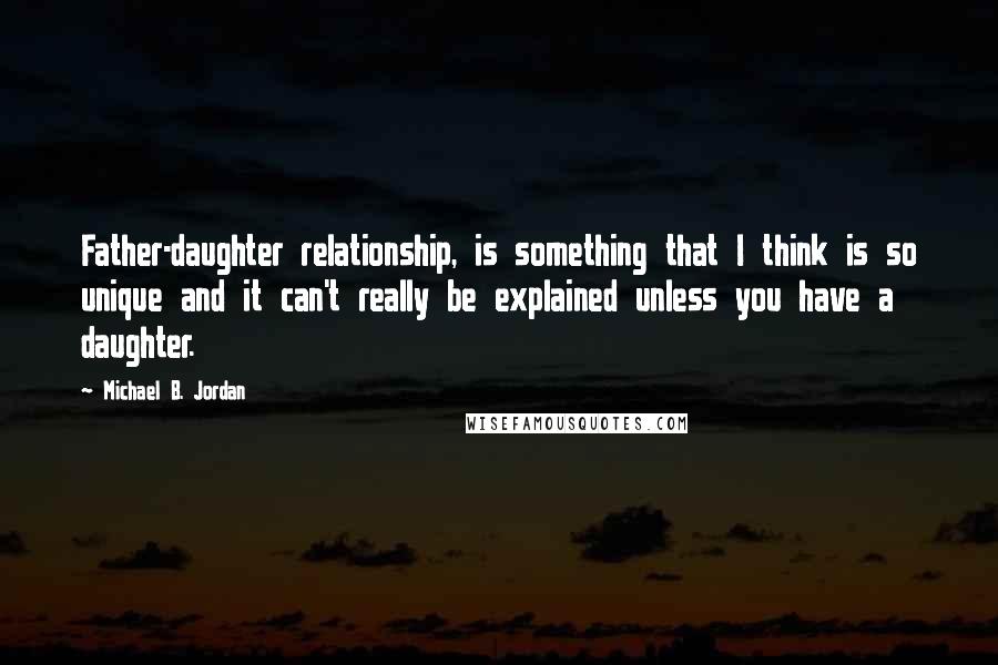 Michael B. Jordan Quotes: Father-daughter relationship, is something that I think is so unique and it can't really be explained unless you have a daughter.