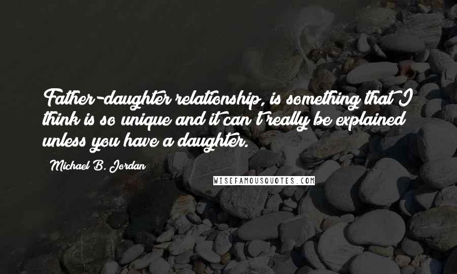 Michael B. Jordan Quotes: Father-daughter relationship, is something that I think is so unique and it can't really be explained unless you have a daughter.