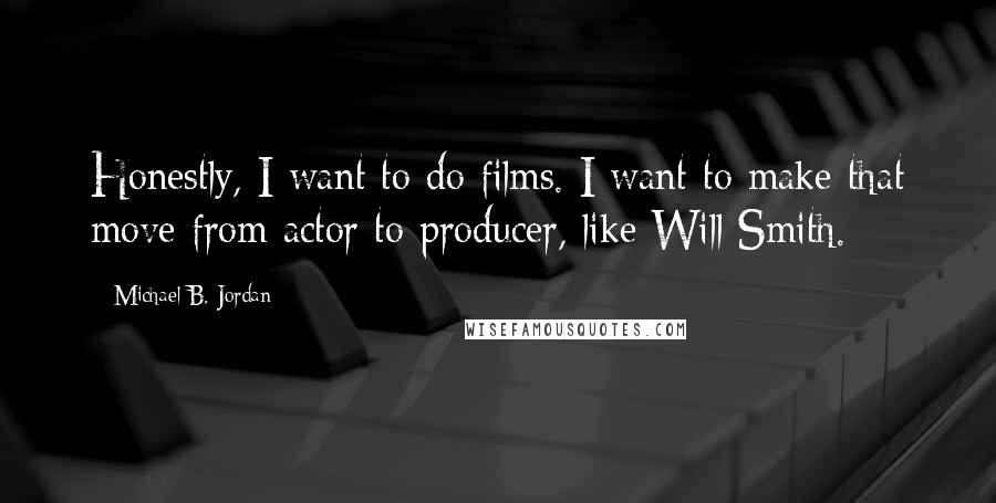 Michael B. Jordan Quotes: Honestly, I want to do films. I want to make that move from actor to producer, like Will Smith.