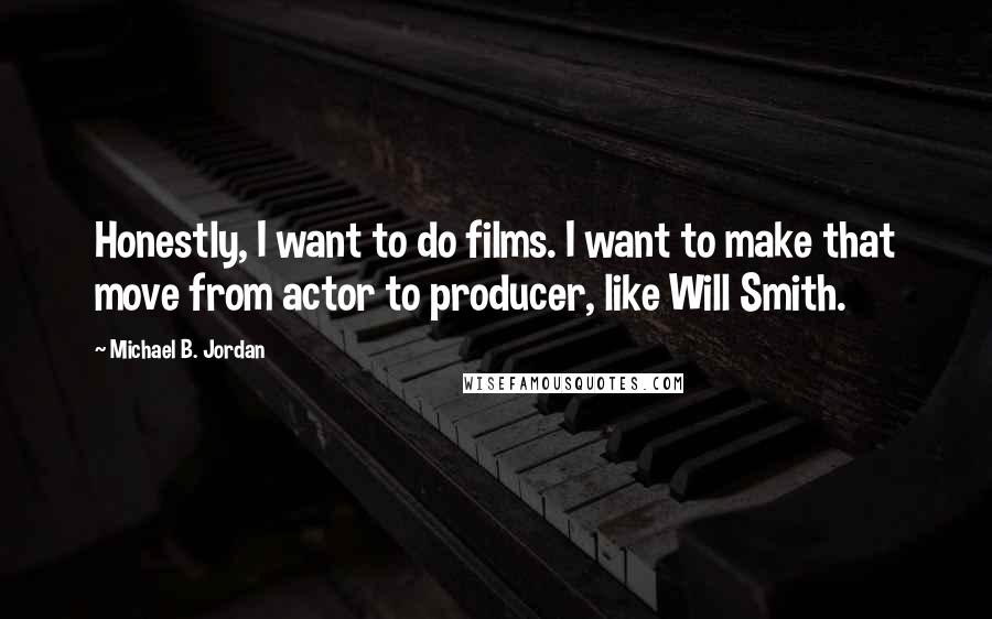 Michael B. Jordan Quotes: Honestly, I want to do films. I want to make that move from actor to producer, like Will Smith.