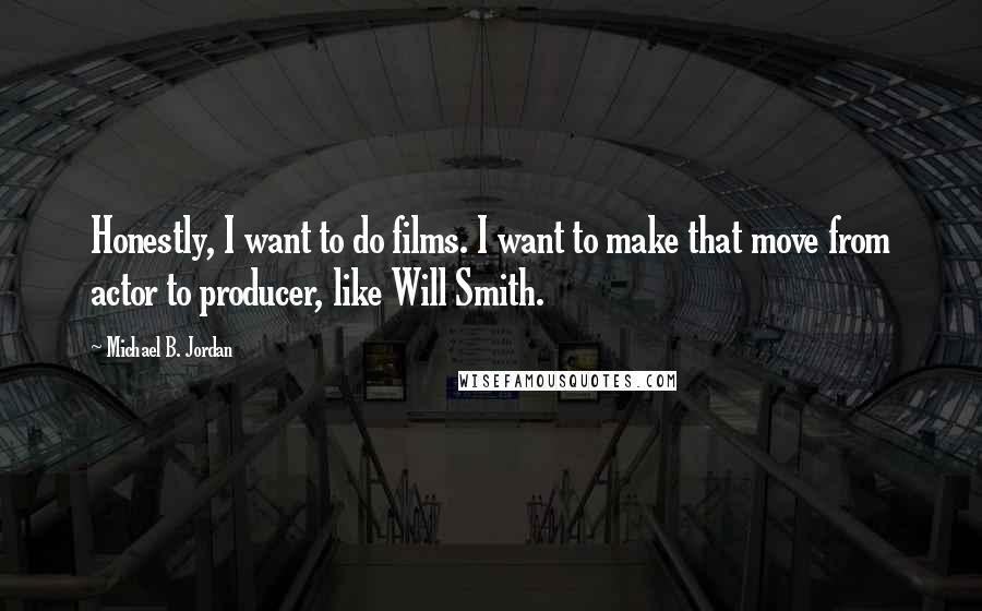 Michael B. Jordan Quotes: Honestly, I want to do films. I want to make that move from actor to producer, like Will Smith.