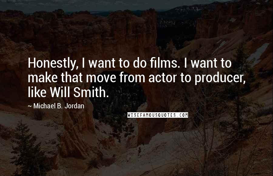 Michael B. Jordan Quotes: Honestly, I want to do films. I want to make that move from actor to producer, like Will Smith.