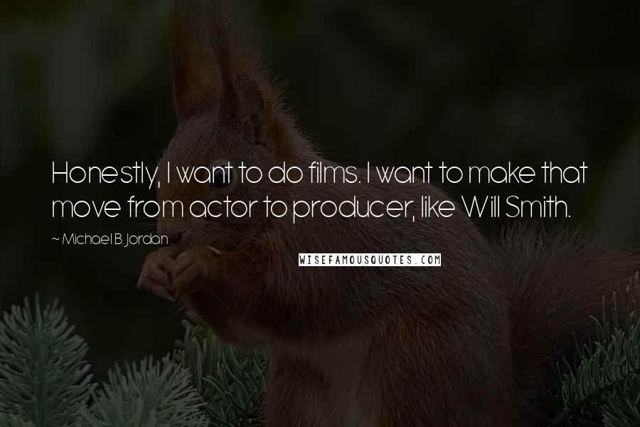 Michael B. Jordan Quotes: Honestly, I want to do films. I want to make that move from actor to producer, like Will Smith.