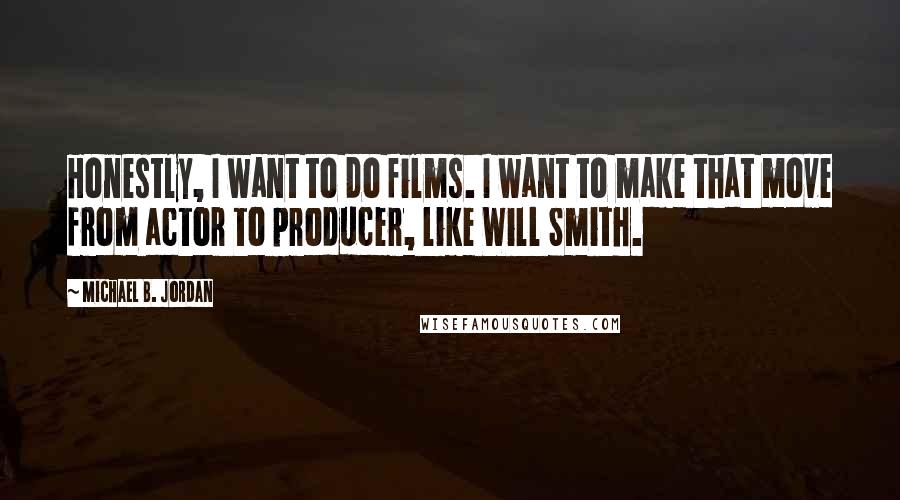 Michael B. Jordan Quotes: Honestly, I want to do films. I want to make that move from actor to producer, like Will Smith.