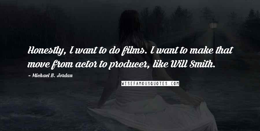 Michael B. Jordan Quotes: Honestly, I want to do films. I want to make that move from actor to producer, like Will Smith.