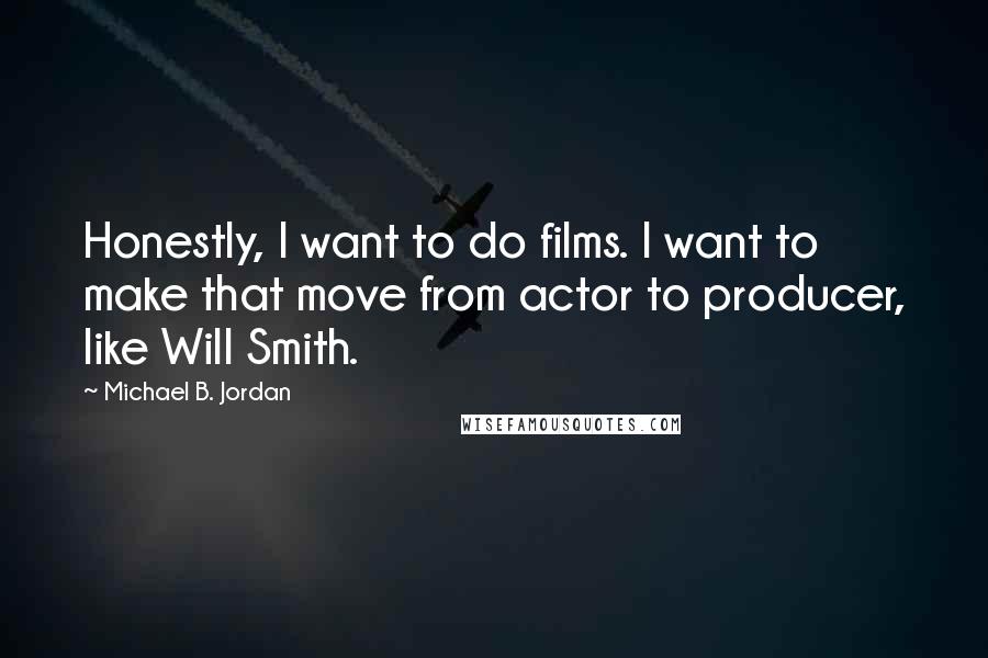 Michael B. Jordan Quotes: Honestly, I want to do films. I want to make that move from actor to producer, like Will Smith.