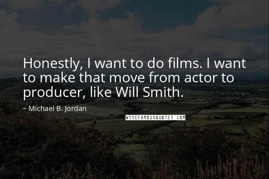 Michael B. Jordan Quotes: Honestly, I want to do films. I want to make that move from actor to producer, like Will Smith.