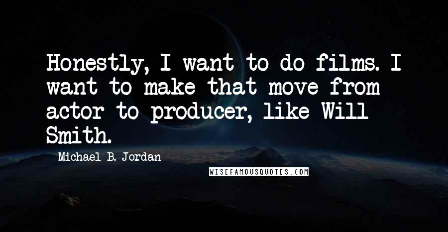 Michael B. Jordan Quotes: Honestly, I want to do films. I want to make that move from actor to producer, like Will Smith.