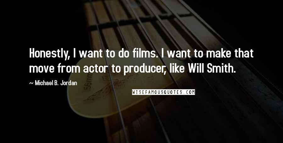 Michael B. Jordan Quotes: Honestly, I want to do films. I want to make that move from actor to producer, like Will Smith.