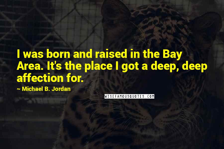 Michael B. Jordan Quotes: I was born and raised in the Bay Area. It's the place I got a deep, deep affection for.