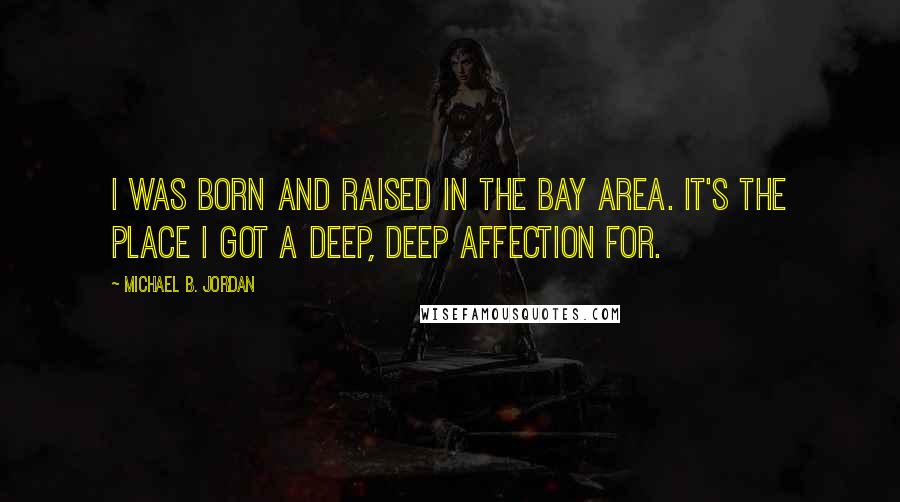 Michael B. Jordan Quotes: I was born and raised in the Bay Area. It's the place I got a deep, deep affection for.