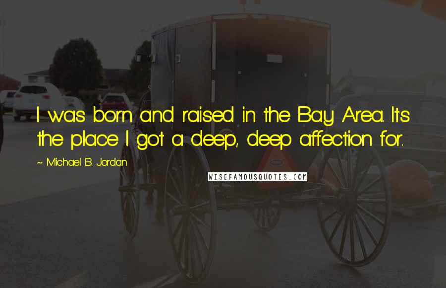 Michael B. Jordan Quotes: I was born and raised in the Bay Area. It's the place I got a deep, deep affection for.