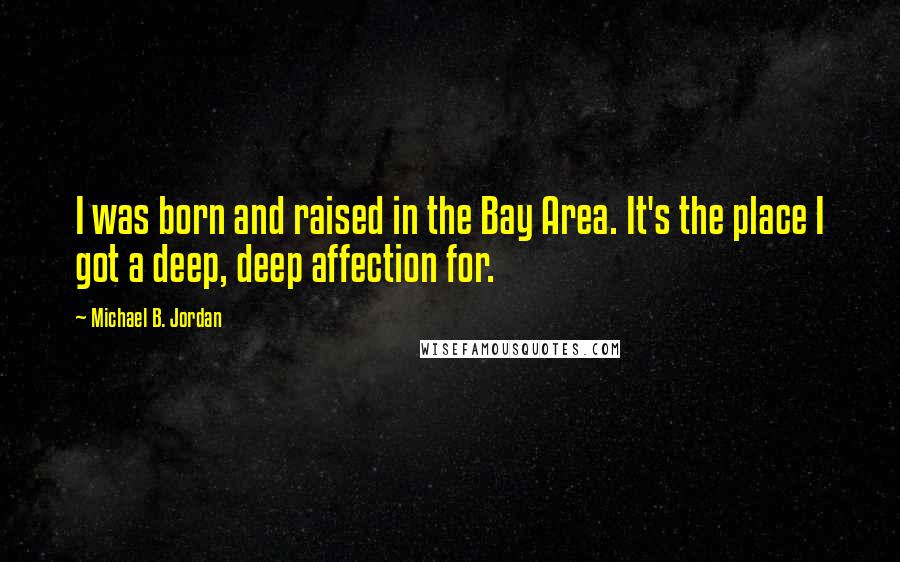 Michael B. Jordan Quotes: I was born and raised in the Bay Area. It's the place I got a deep, deep affection for.