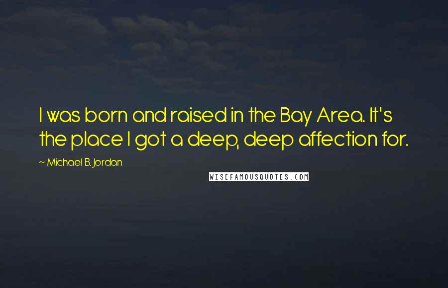 Michael B. Jordan Quotes: I was born and raised in the Bay Area. It's the place I got a deep, deep affection for.