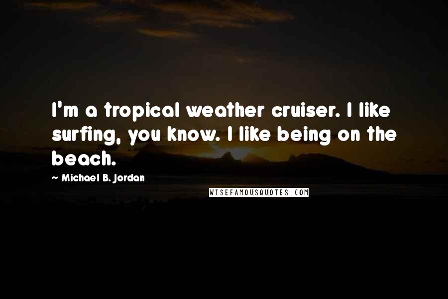 Michael B. Jordan Quotes: I'm a tropical weather cruiser. I like surfing, you know. I like being on the beach.