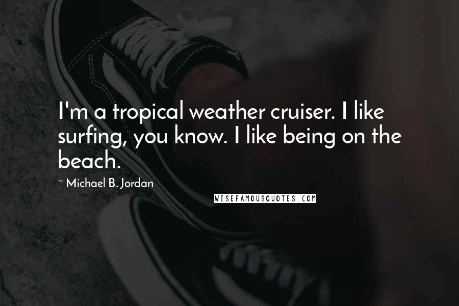 Michael B. Jordan Quotes: I'm a tropical weather cruiser. I like surfing, you know. I like being on the beach.