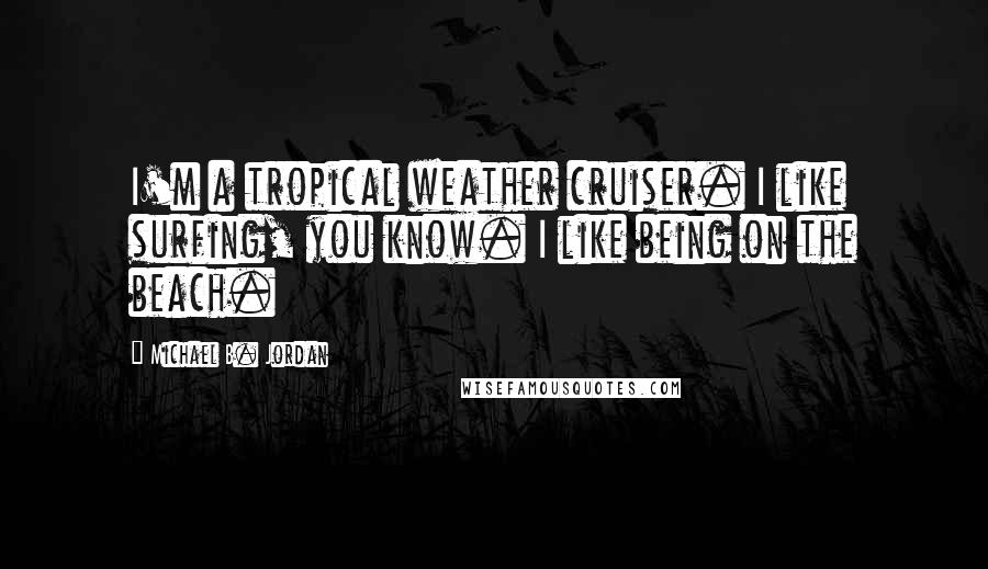 Michael B. Jordan Quotes: I'm a tropical weather cruiser. I like surfing, you know. I like being on the beach.