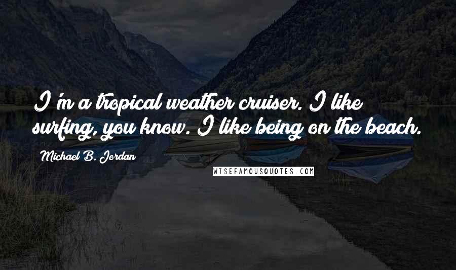 Michael B. Jordan Quotes: I'm a tropical weather cruiser. I like surfing, you know. I like being on the beach.