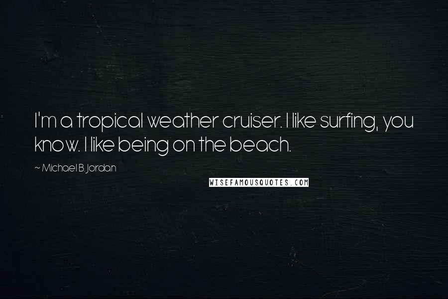 Michael B. Jordan Quotes: I'm a tropical weather cruiser. I like surfing, you know. I like being on the beach.