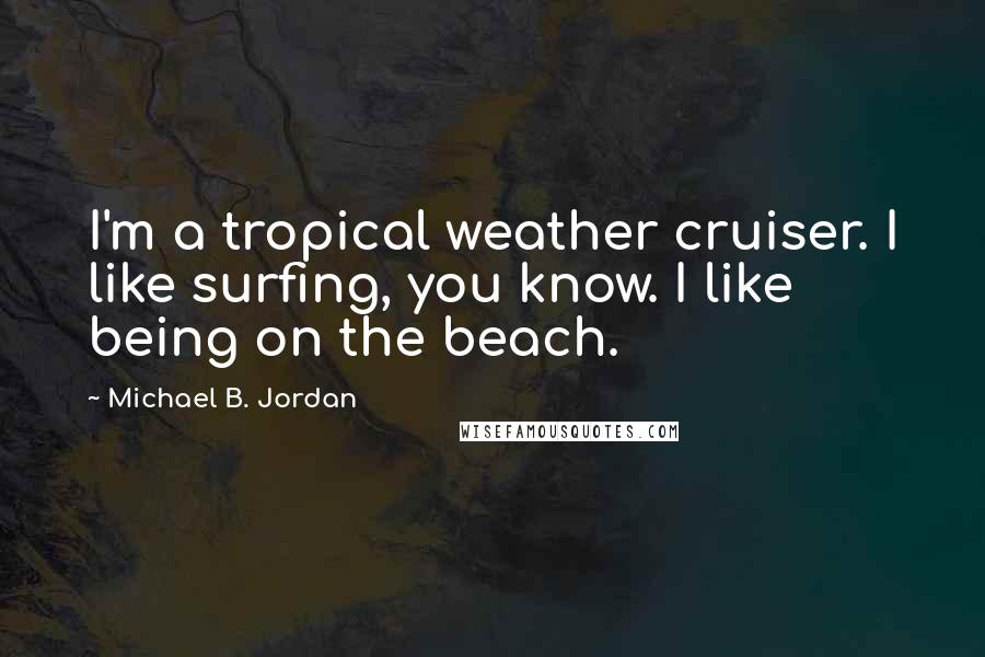 Michael B. Jordan Quotes: I'm a tropical weather cruiser. I like surfing, you know. I like being on the beach.