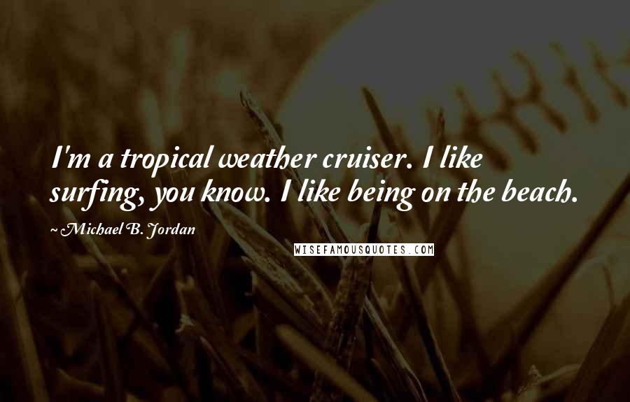 Michael B. Jordan Quotes: I'm a tropical weather cruiser. I like surfing, you know. I like being on the beach.