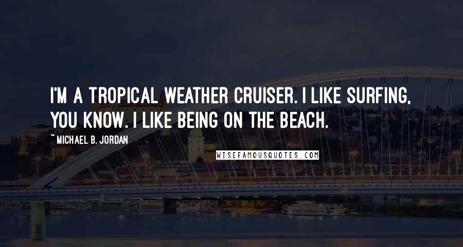 Michael B. Jordan Quotes: I'm a tropical weather cruiser. I like surfing, you know. I like being on the beach.