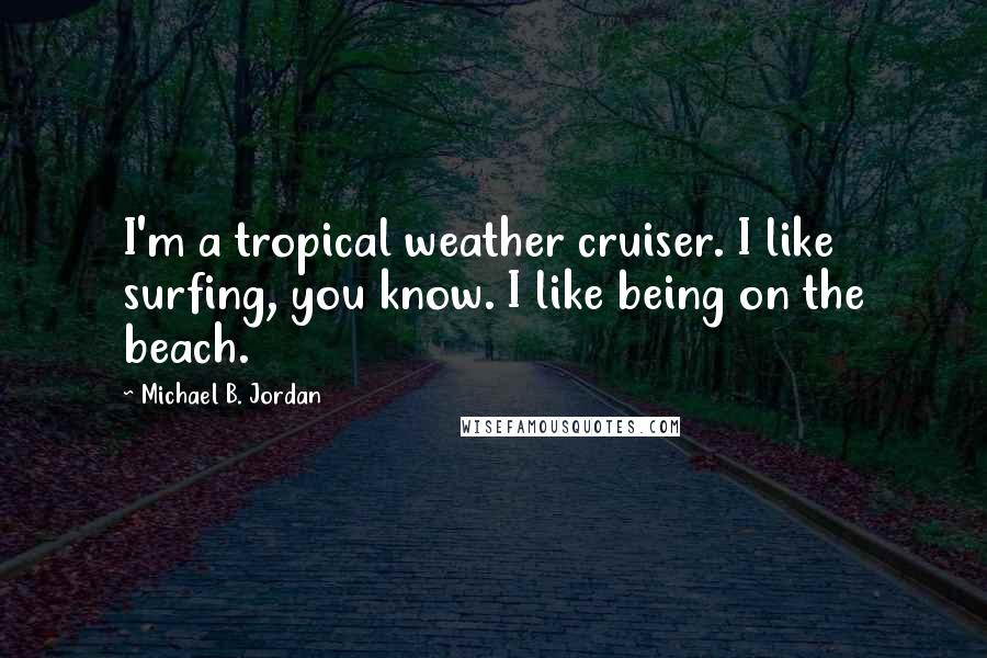 Michael B. Jordan Quotes: I'm a tropical weather cruiser. I like surfing, you know. I like being on the beach.