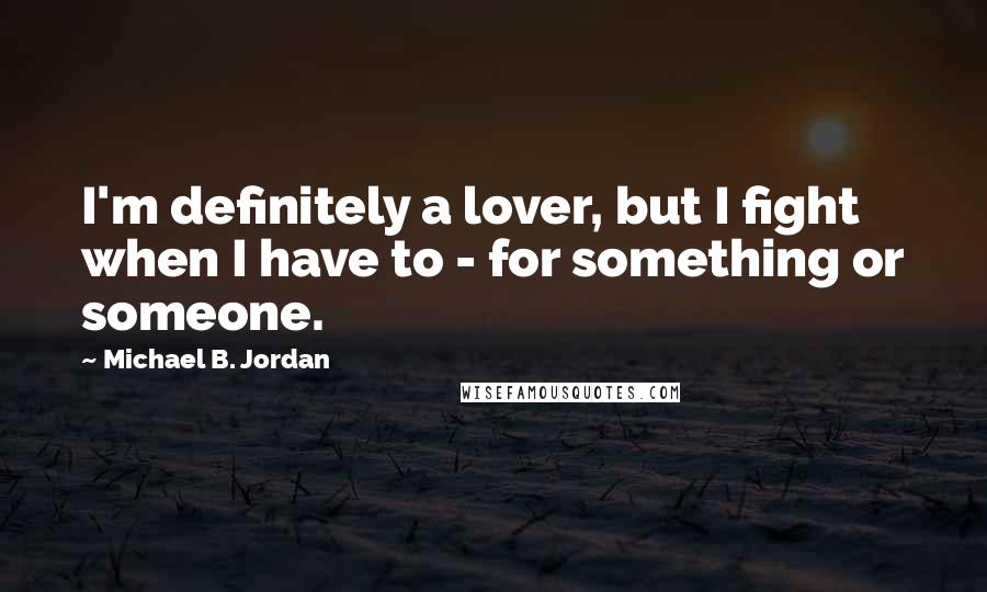 Michael B. Jordan Quotes: I'm definitely a lover, but I fight when I have to - for something or someone.