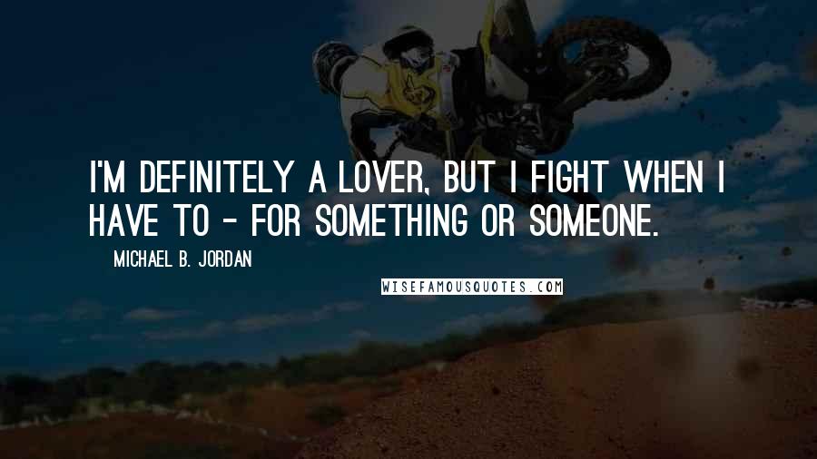Michael B. Jordan Quotes: I'm definitely a lover, but I fight when I have to - for something or someone.
