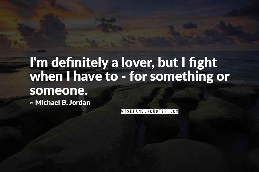 Michael B. Jordan Quotes: I'm definitely a lover, but I fight when I have to - for something or someone.