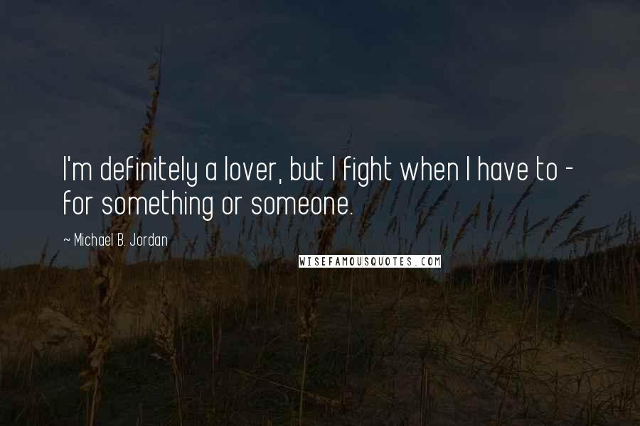 Michael B. Jordan Quotes: I'm definitely a lover, but I fight when I have to - for something or someone.