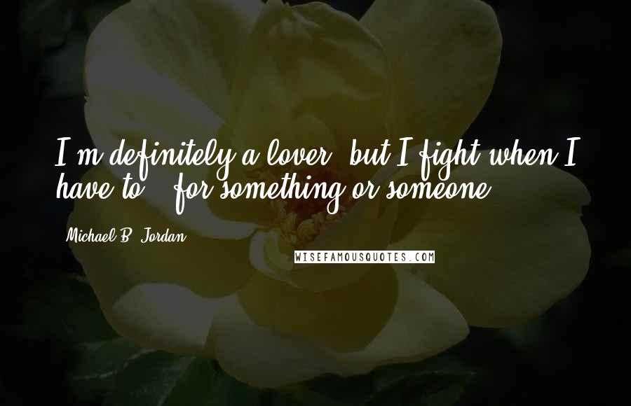 Michael B. Jordan Quotes: I'm definitely a lover, but I fight when I have to - for something or someone.